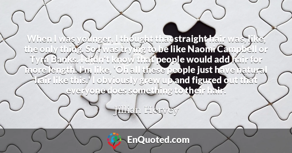 When I was younger, I thought that straight hair was, like, the only thing. So I was trying to be like Naomi Campbell or Tyra Banks. I didn't know that people would add hair for more length. I'm like, 'Oh all these people just have natural hair like this.' I obviously grew up and figured out that everyone does something to their hair.