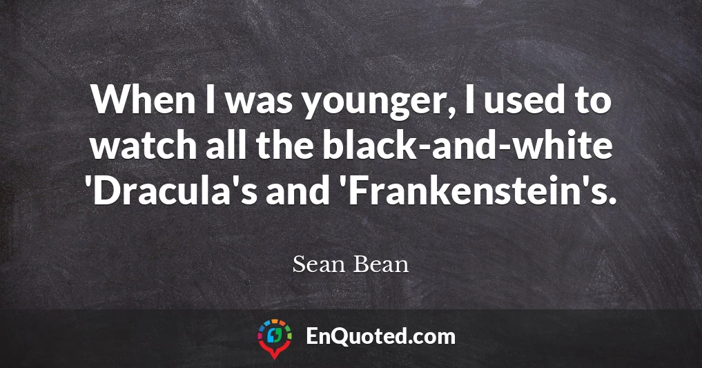 When I was younger, I used to watch all the black-and-white 'Dracula's and 'Frankenstein's.