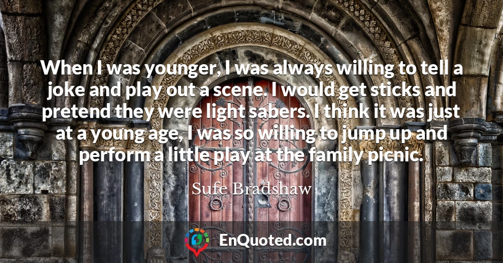 When I was younger, I was always willing to tell a joke and play out a scene. I would get sticks and pretend they were light sabers. I think it was just at a young age, I was so willing to jump up and perform a little play at the family picnic.