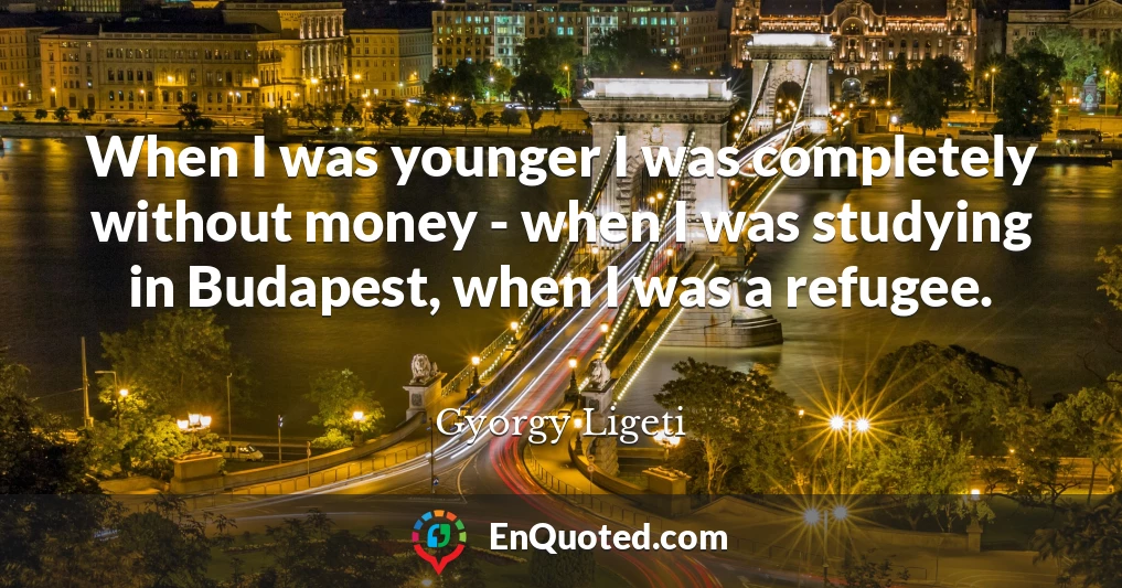 When I was younger I was completely without money - when I was studying in Budapest, when I was a refugee.