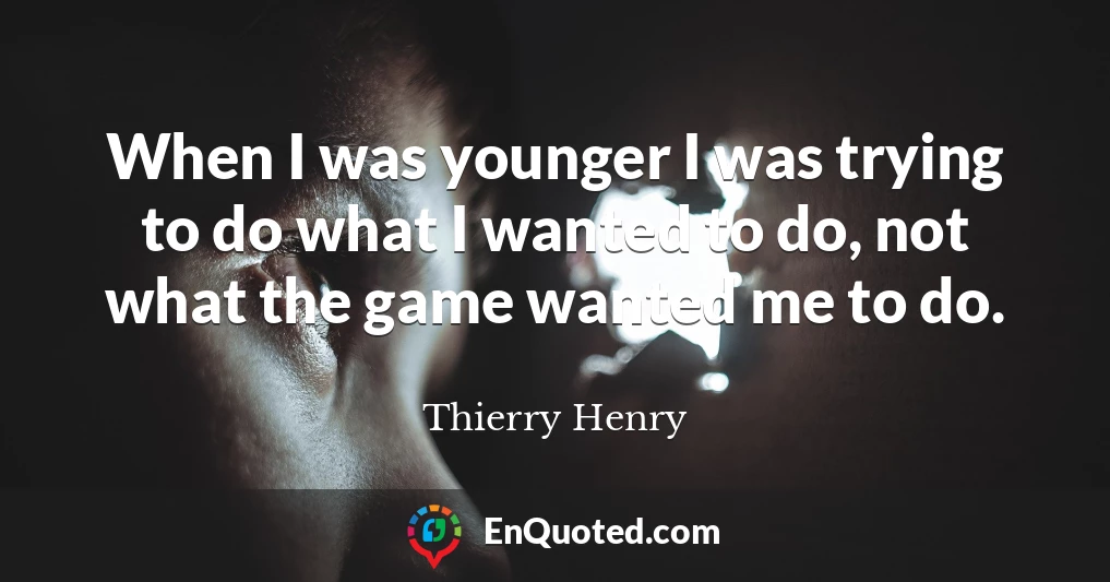 When I was younger I was trying to do what I wanted to do, not what the game wanted me to do.