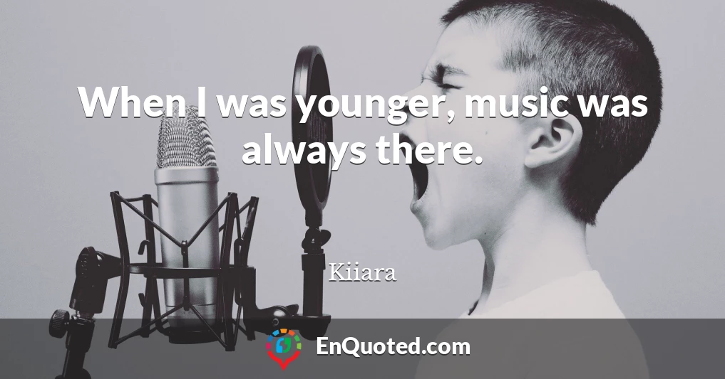 When I was younger, music was always there.