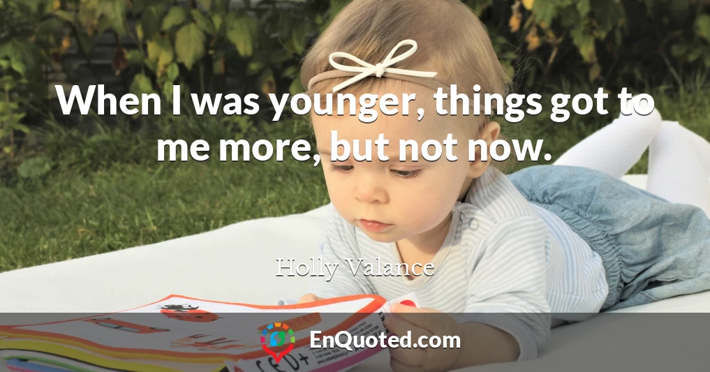 When I was younger, things got to me more, but not now.