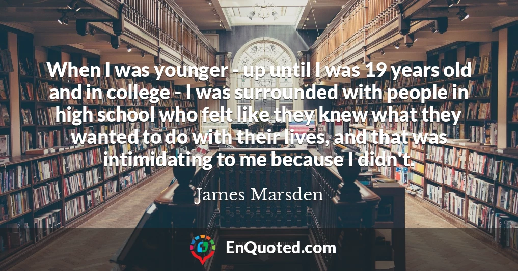 When I was younger - up until I was 19 years old and in college - I was surrounded with people in high school who felt like they knew what they wanted to do with their lives, and that was intimidating to me because I didn't.