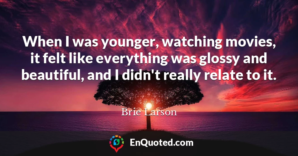 When I was younger, watching movies, it felt like everything was glossy and beautiful, and I didn't really relate to it.