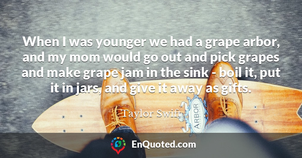 When I was younger we had a grape arbor, and my mom would go out and pick grapes and make grape jam in the sink - boil it, put it in jars, and give it away as gifts.