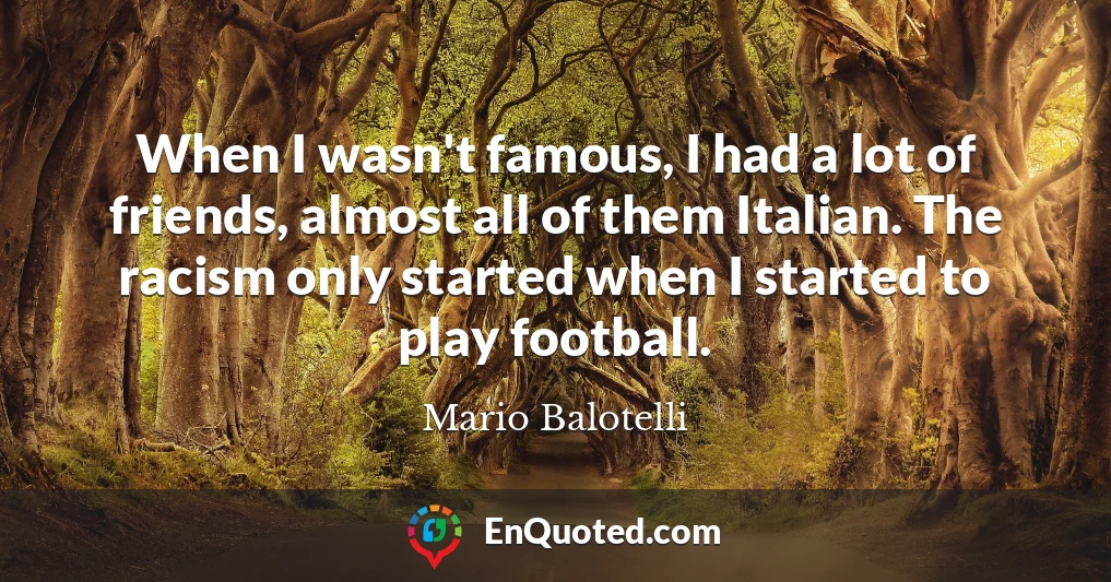When I wasn't famous, I had a lot of friends, almost all of them Italian. The racism only started when I started to play football.
