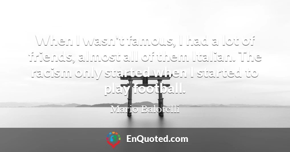 When I wasn't famous, I had a lot of friends, almost all of them Italian. The racism only started when I started to play football.