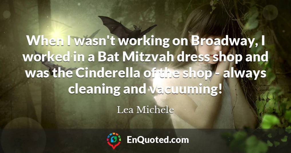 When I wasn't working on Broadway, I worked in a Bat Mitzvah dress shop and was the Cinderella of the shop - always cleaning and vacuuming!