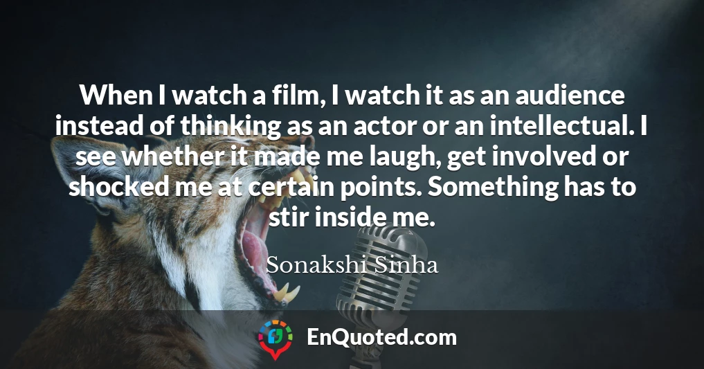 When I watch a film, I watch it as an audience instead of thinking as an actor or an intellectual. I see whether it made me laugh, get involved or shocked me at certain points. Something has to stir inside me.