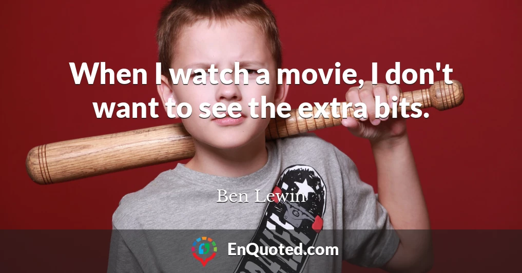When I watch a movie, I don't want to see the extra bits.