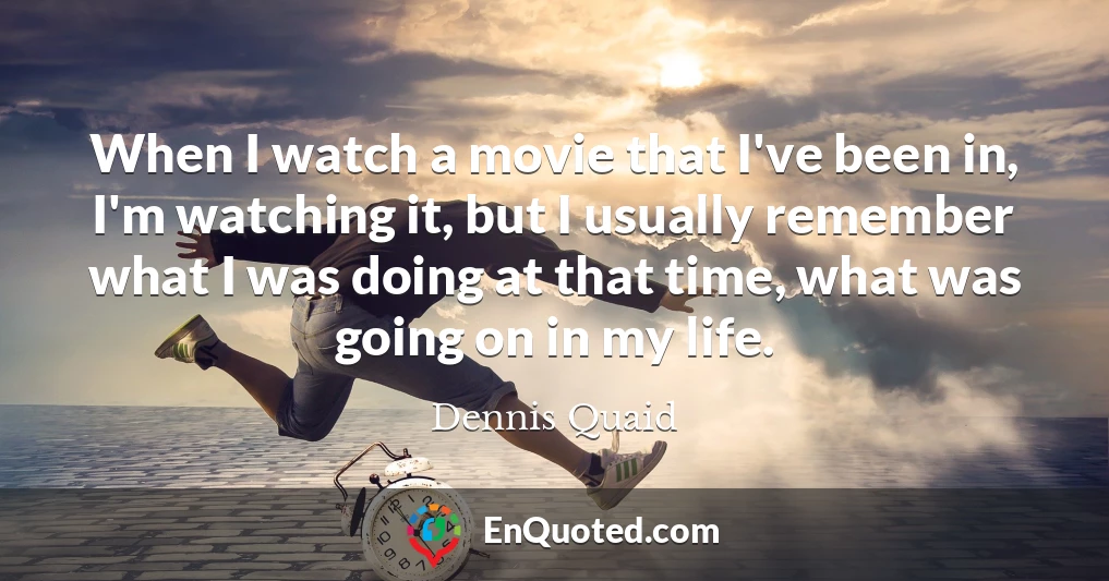 When I watch a movie that I've been in, I'm watching it, but I usually remember what I was doing at that time, what was going on in my life.