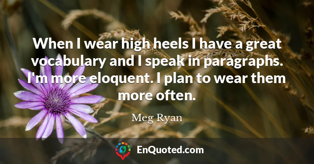 When I wear high heels I have a great vocabulary and I speak in paragraphs. I'm more eloquent. I plan to wear them more often.