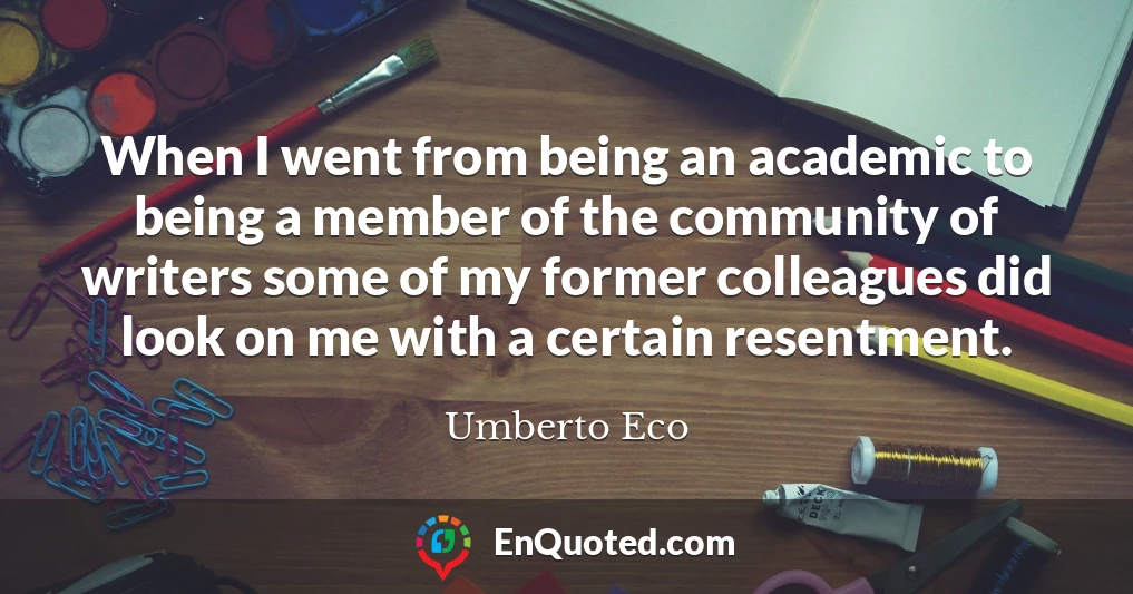 When I went from being an academic to being a member of the community of writers some of my former colleagues did look on me with a certain resentment.
