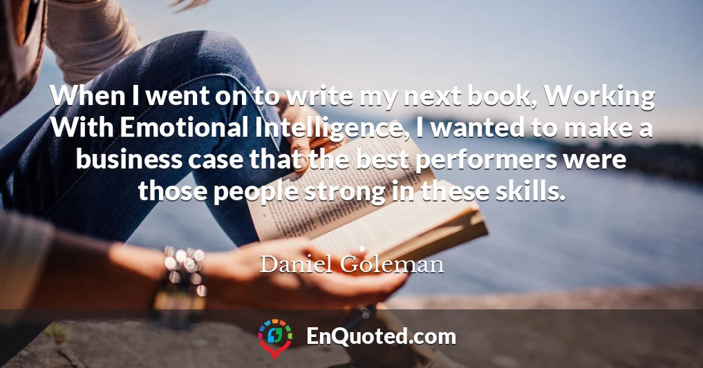 When I went on to write my next book, Working With Emotional Intelligence, I wanted to make a business case that the best performers were those people strong in these skills.