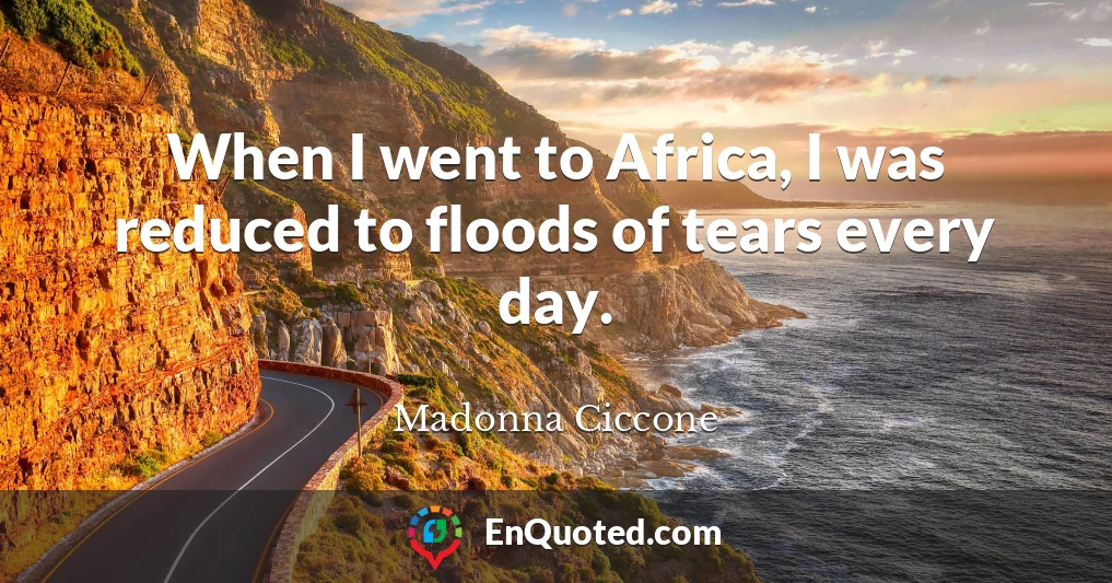 When I went to Africa, I was reduced to floods of tears every day.
