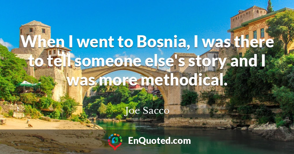 When I went to Bosnia, I was there to tell someone else's story and I was more methodical.