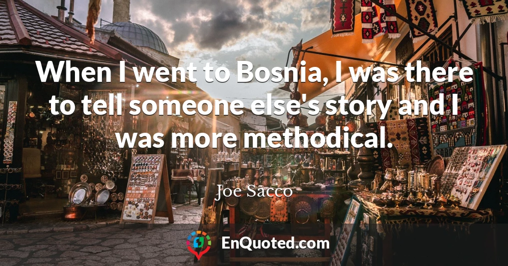 When I went to Bosnia, I was there to tell someone else's story and I was more methodical.