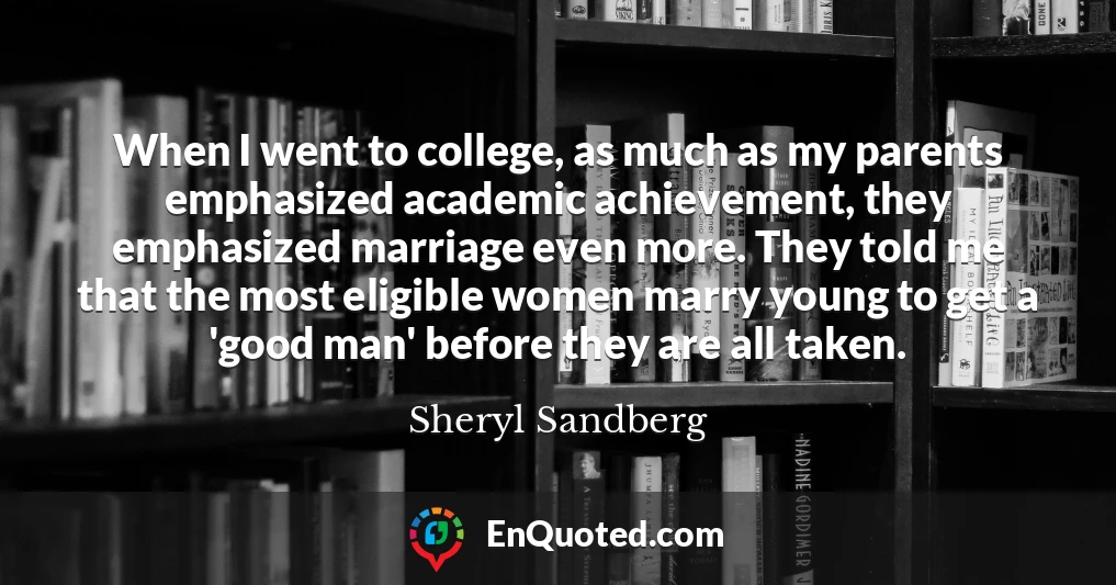 When I went to college, as much as my parents emphasized academic achievement, they emphasized marriage even more. They told me that the most eligible women marry young to get a 'good man' before they are all taken.