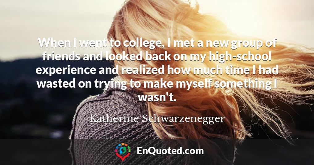 When I went to college, I met a new group of friends and looked back on my high-school experience and realized how much time I had wasted on trying to make myself something I wasn't.