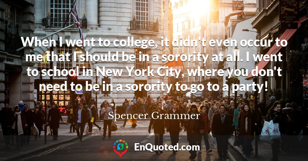 When I went to college, it didn't even occur to me that I should be in a sorority at all. I went to school in New York City, where you don't need to be in a sorority to go to a party!
