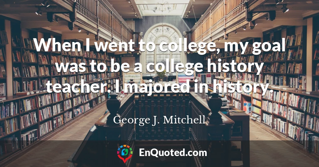 When I went to college, my goal was to be a college history teacher. I majored in history.