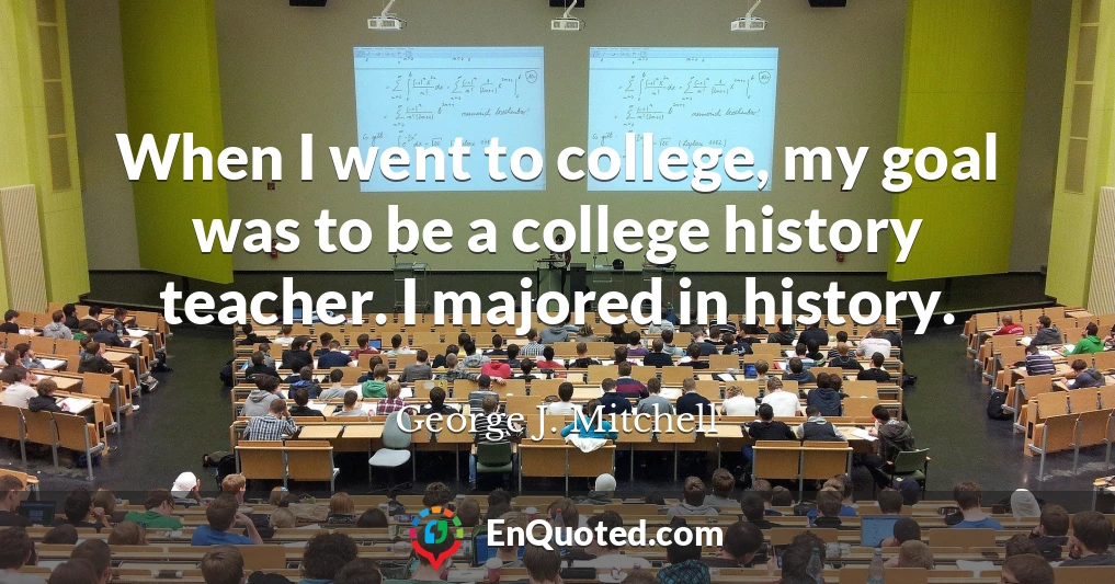 When I went to college, my goal was to be a college history teacher. I majored in history.