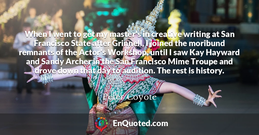 When I went to get my master's in creative writing at San Francisco State after Grinnell, I joined the moribund remnants of the Actor's Workshop, until I saw Kay Hayward and Sandy Archer in the San Francisco Mime Troupe and drove down that day to audition. The rest is history.