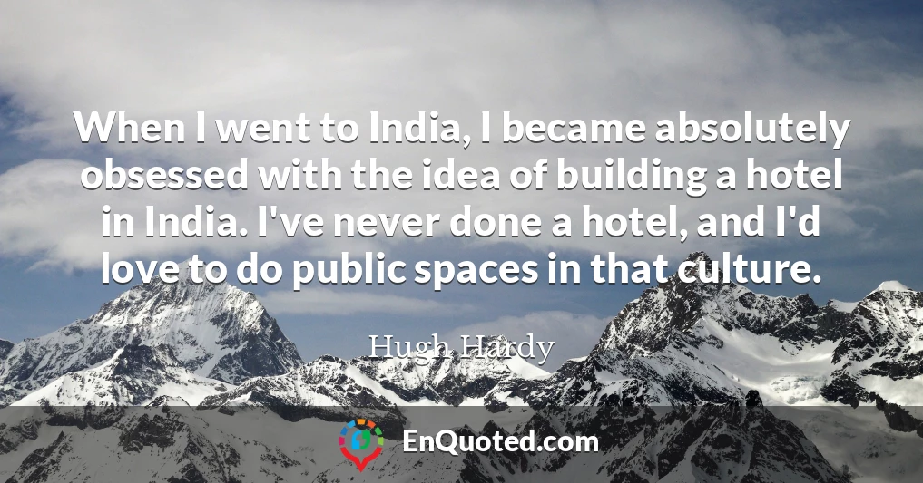 When I went to India, I became absolutely obsessed with the idea of building a hotel in India. I've never done a hotel, and I'd love to do public spaces in that culture.