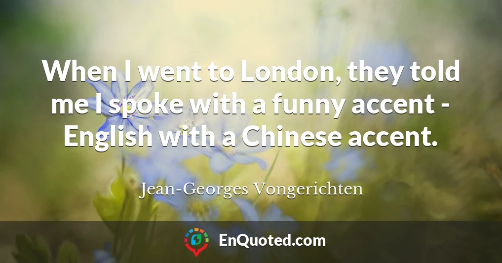 When I went to London, they told me I spoke with a funny accent - English with a Chinese accent.