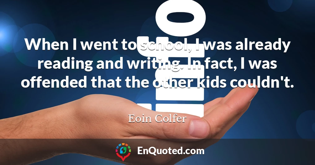 When I went to school, I was already reading and writing. In fact, I was offended that the other kids couldn't.