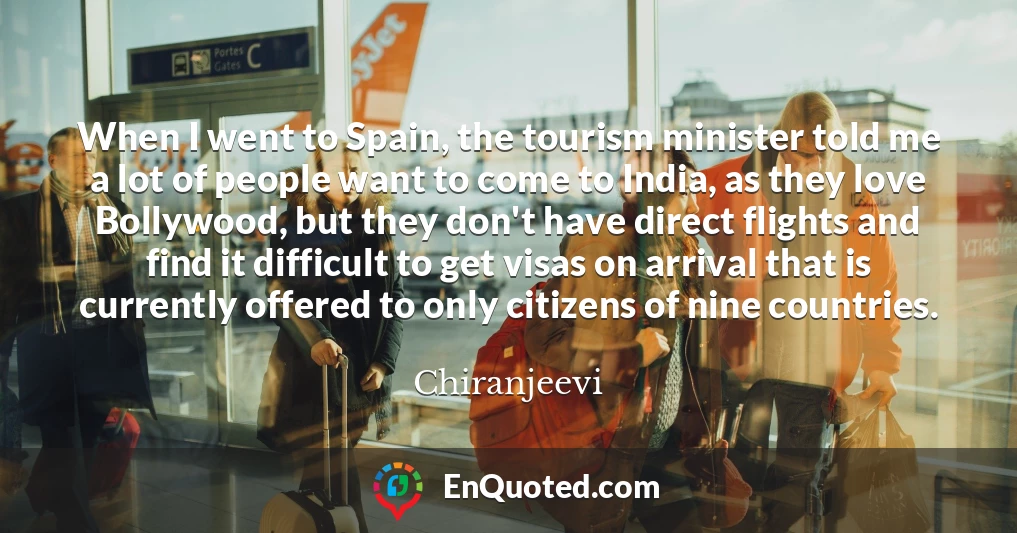 When I went to Spain, the tourism minister told me a lot of people want to come to India, as they love Bollywood, but they don't have direct flights and find it difficult to get visas on arrival that is currently offered to only citizens of nine countries.