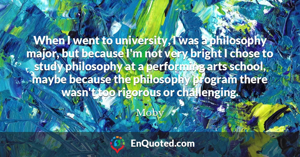 When I went to university, I was a philosophy major, but because I'm not very bright I chose to study philosophy at a performing arts school, maybe because the philosophy program there wasn't too rigorous or challenging.