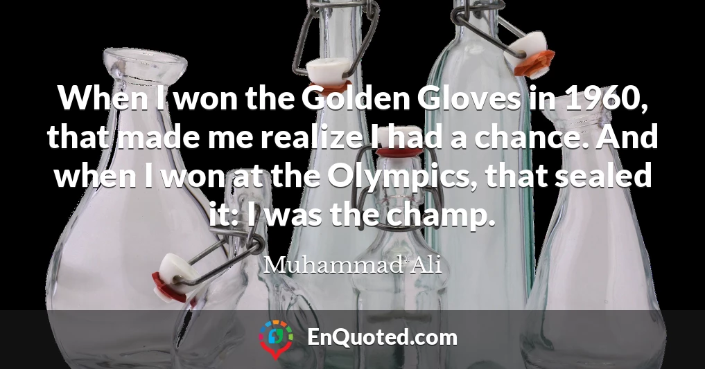 When I won the Golden Gloves in 1960, that made me realize I had a chance. And when I won at the Olympics, that sealed it: I was the champ.