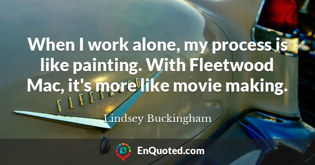 When I work alone, my process is like painting. With Fleetwood Mac, it's more like movie making.