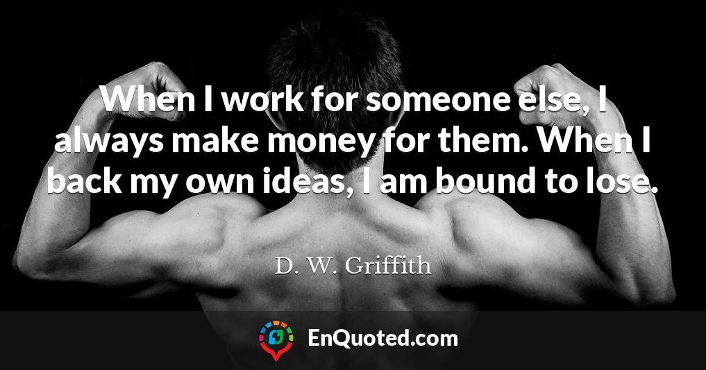 When I work for someone else, I always make money for them. When I back my own ideas, I am bound to lose.