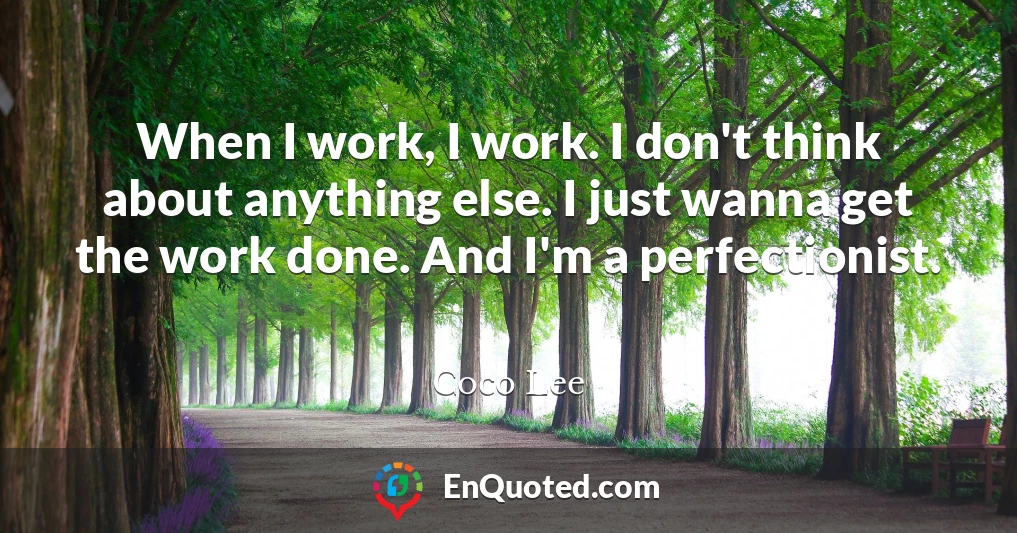When I work, I work. I don't think about anything else. I just wanna get the work done. And I'm a perfectionist.