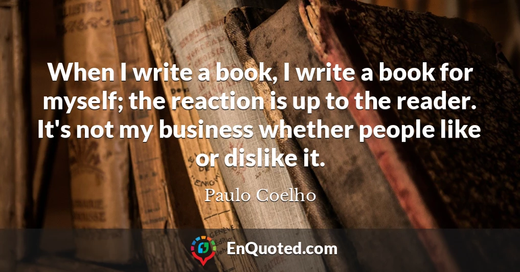 When I write a book, I write a book for myself; the reaction is up to the reader. It's not my business whether people like or dislike it.