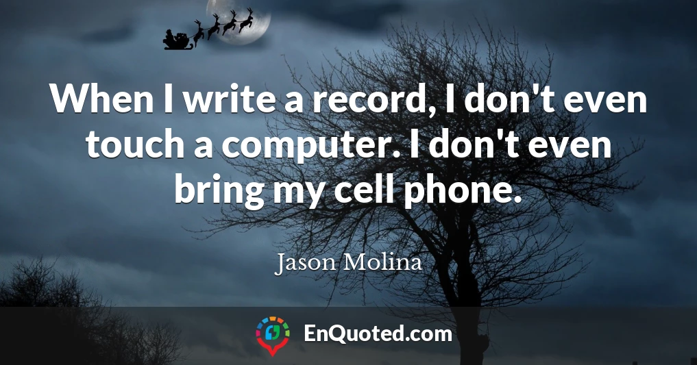 When I write a record, I don't even touch a computer. I don't even bring my cell phone.