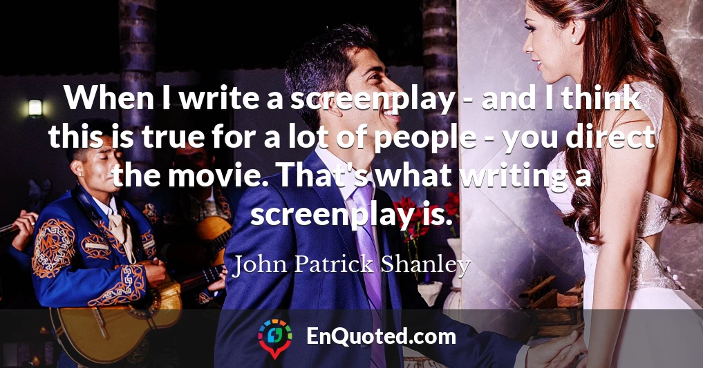When I write a screenplay - and I think this is true for a lot of people - you direct the movie. That's what writing a screenplay is.