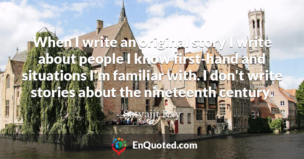 When I write an original story I write about people I know first-hand and situations I'm familiar with. I don't write stories about the nineteenth century.