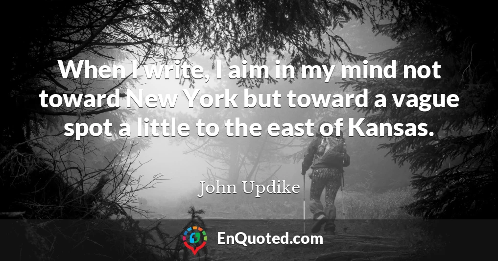 When I write, I aim in my mind not toward New York but toward a vague spot a little to the east of Kansas.