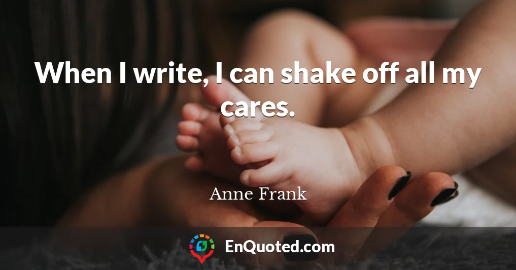 When I write, I can shake off all my cares.