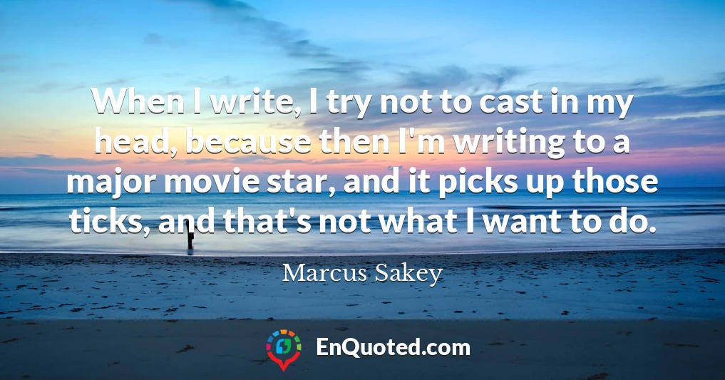 When I write, I try not to cast in my head, because then I'm writing to a major movie star, and it picks up those ticks, and that's not what I want to do.