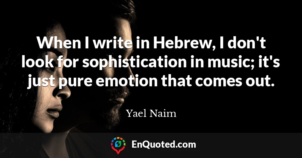 When I write in Hebrew, I don't look for sophistication in music; it's just pure emotion that comes out.