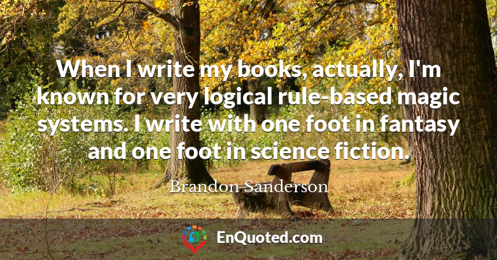When I write my books, actually, I'm known for very logical rule-based magic systems. I write with one foot in fantasy and one foot in science fiction.