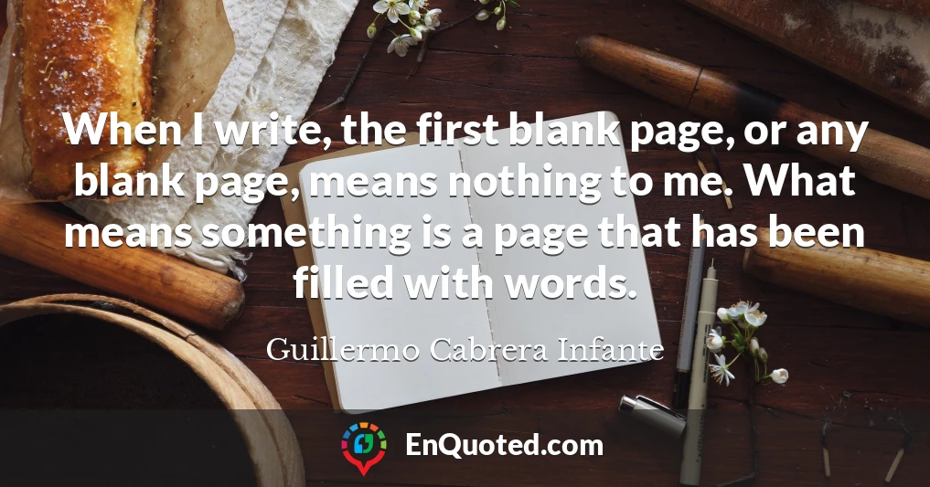 When I write, the first blank page, or any blank page, means nothing to me. What means something is a page that has been filled with words.