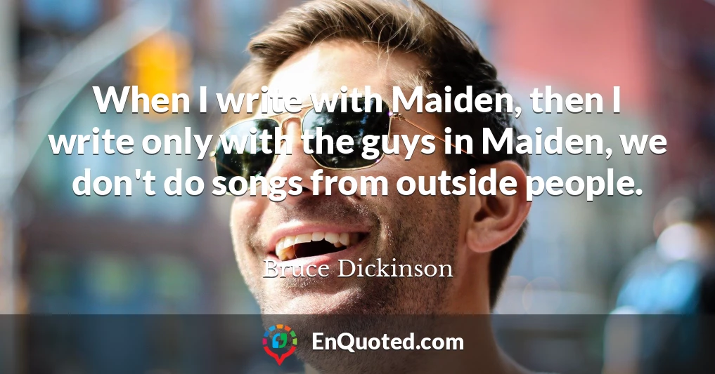 When I write with Maiden, then I write only with the guys in Maiden, we don't do songs from outside people.
