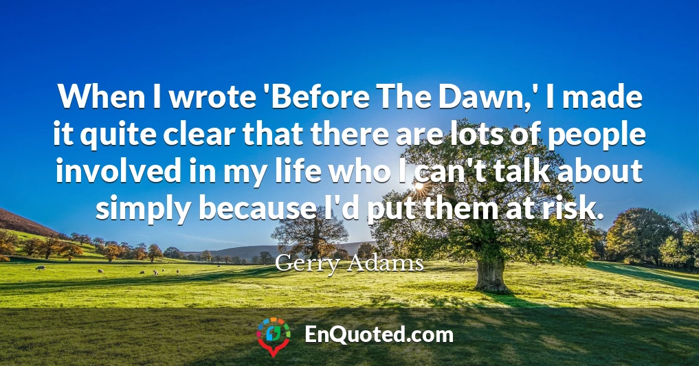When I wrote 'Before The Dawn,' I made it quite clear that there are lots of people involved in my life who I can't talk about simply because I'd put them at risk.