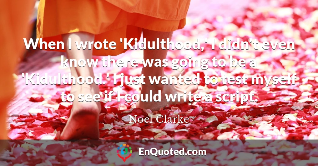 When I wrote 'Kidulthood,' I didn't even know there was going to be a 'Kidulthood.' I just wanted to test myself to see if I could write a script.